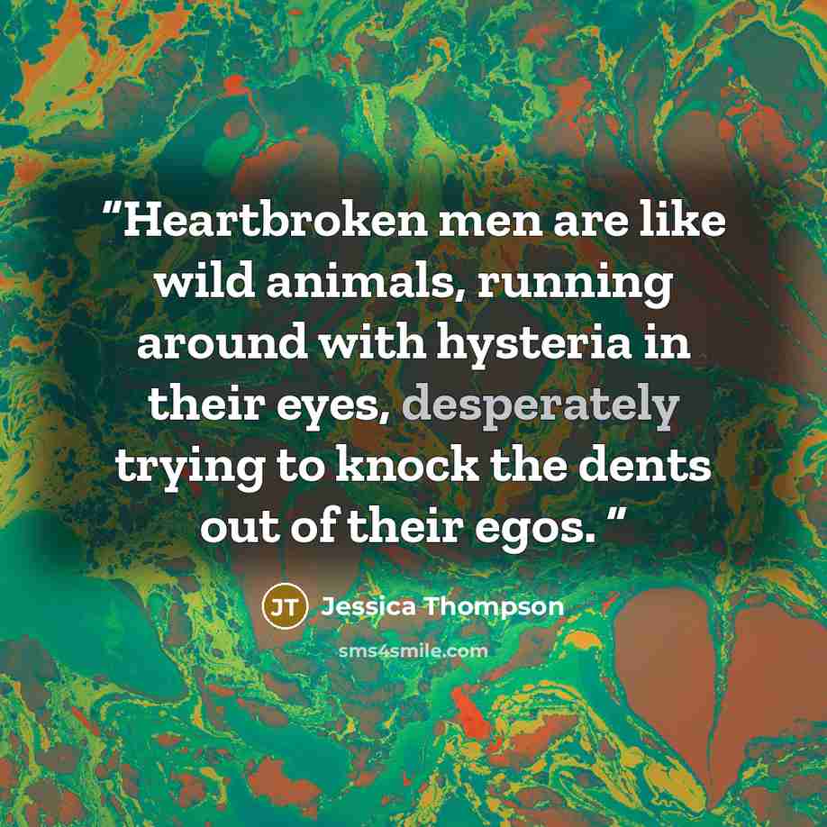 “Heartbroken men are like wild animals, running around with hysteria in their eyes, desperately trying to knock the dents out of their egos.” quote by Jessica Thompson
