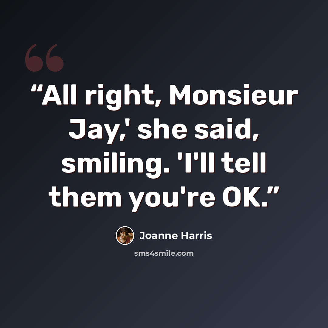 “All right, Monsieur Jay,' she said, smiling. 'I'll tell them you're OK.” quote by Joanne Harris