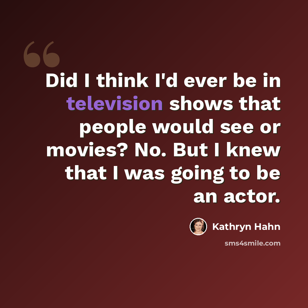 “Did I think I'd ever be in television shows that people would see or movies? No. But I knew that I was going to be an actor.” quote by Kathryn Hahn