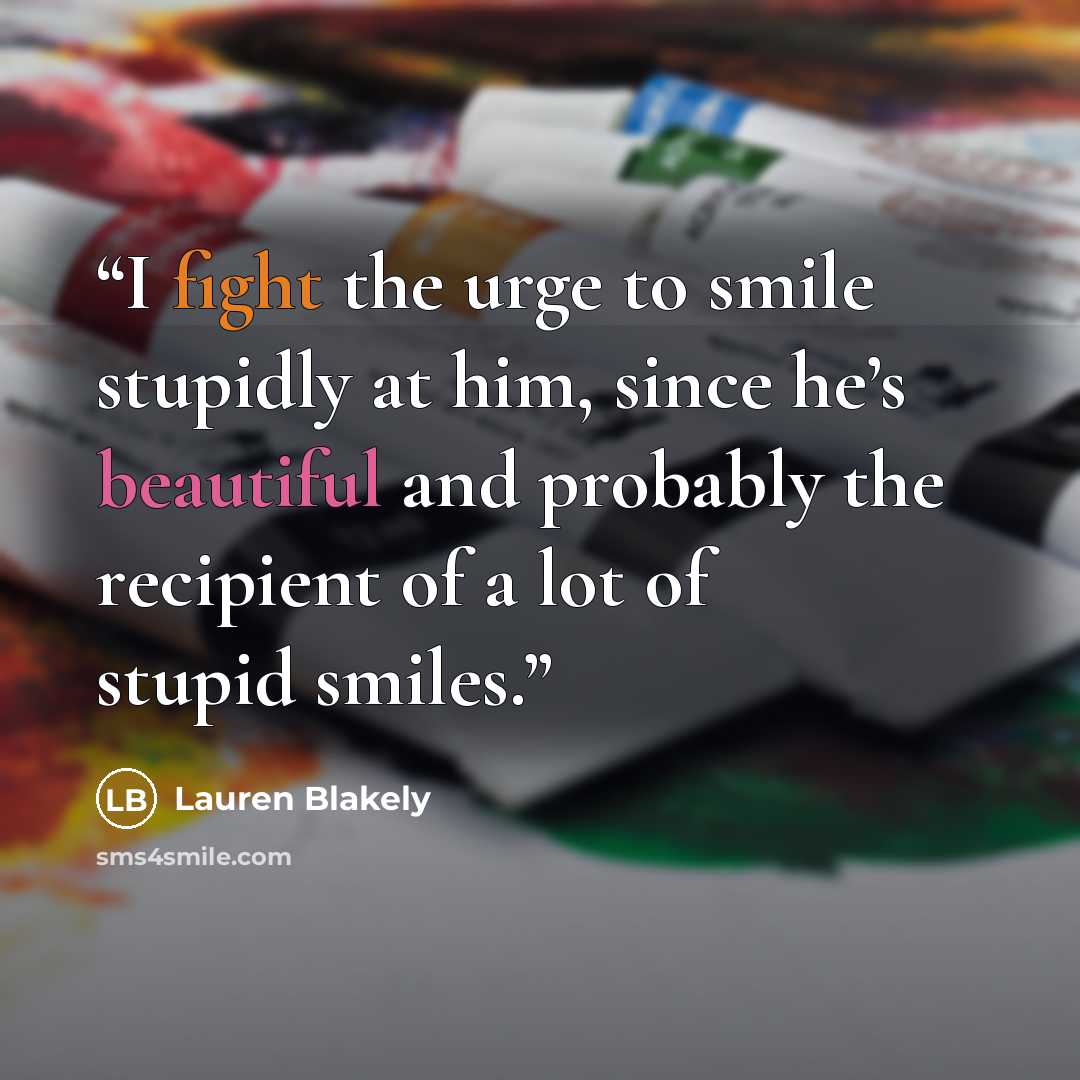 “I fight the urge to smile stupidly at him, since he’s beautiful and probably the recipient of a lot of stupid smiles.” quote by Lauren Blakely