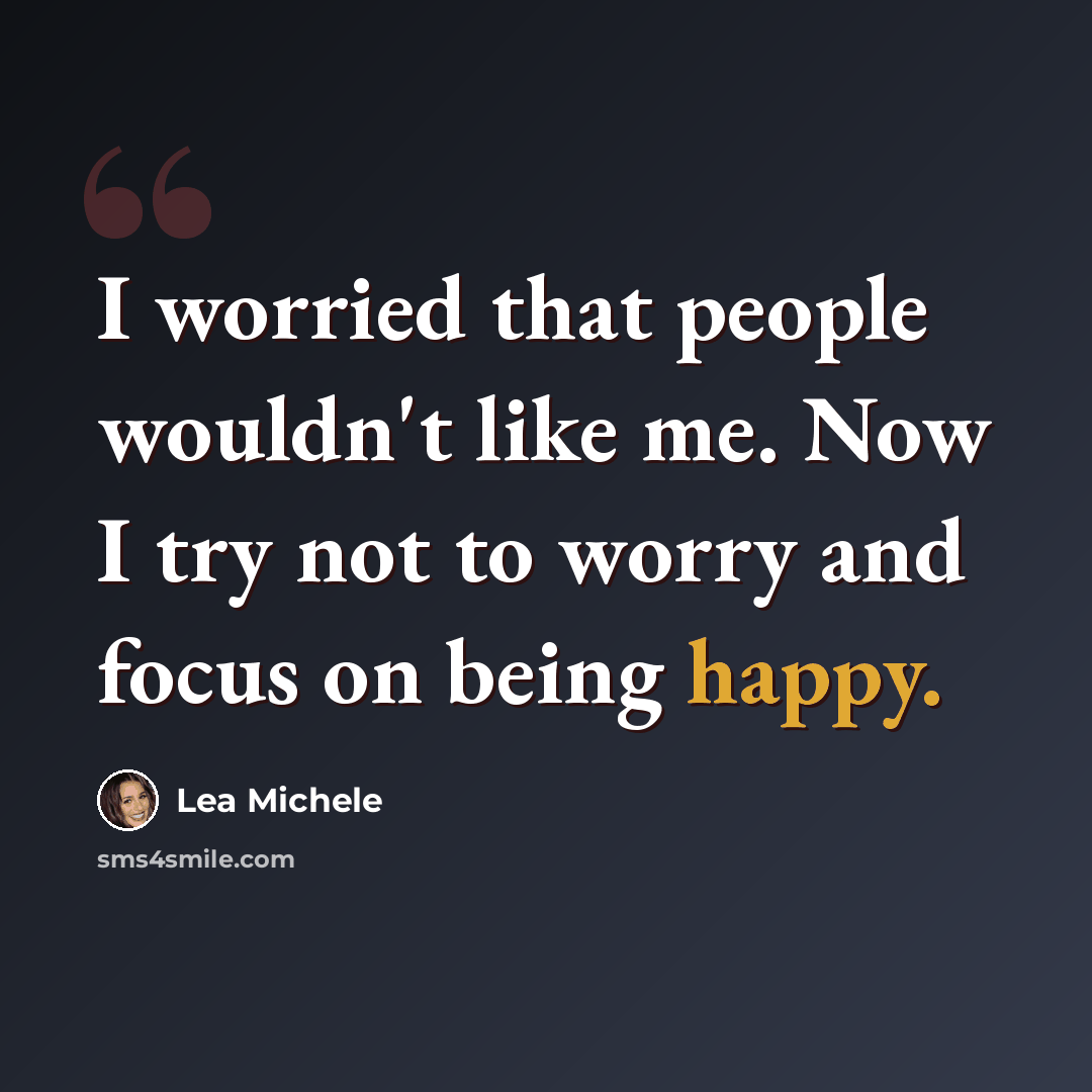 “I worried that people wouldn't like me. Now I try not to worry and focus on being happy.” quote by Lea Michele