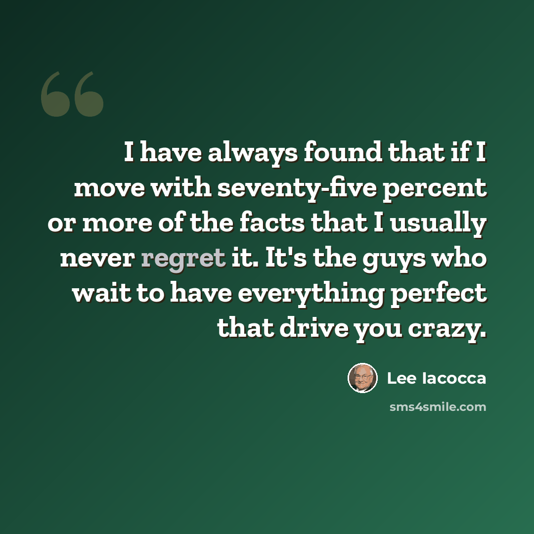 “I have always found that if I move with seventy-five percent or more of the facts that I usually never regret it. It's the guys who wait to have everything perfect that drive you crazy.” quote by Lee Iacocca