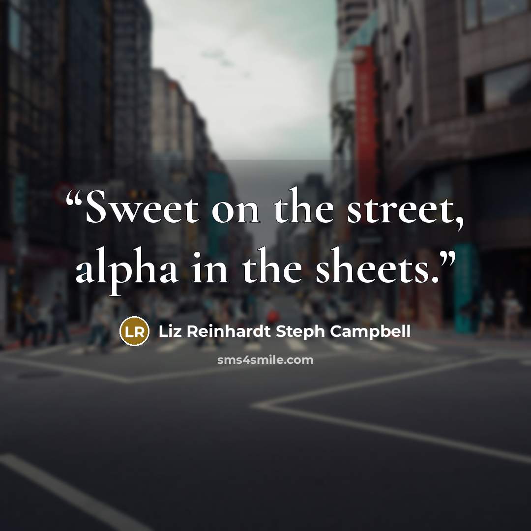 “Sweet on the street, alpha in the sheets.” quote by Liz Reinhardt Steph Campbell