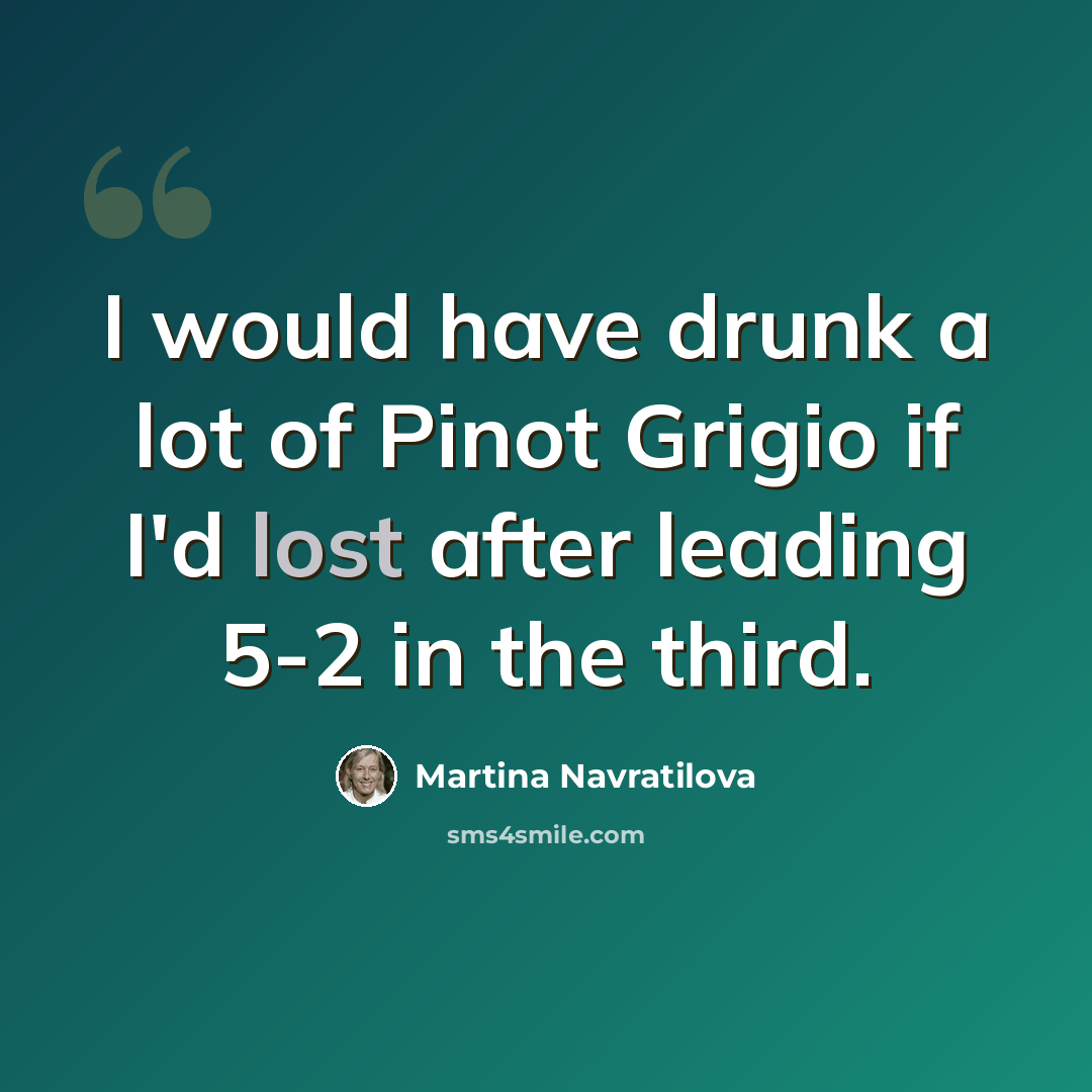 “I would have drunk a lot of Pinot Grigio if I'd lost after leading 5-2 in the third.” quote by Martina Navratilova
