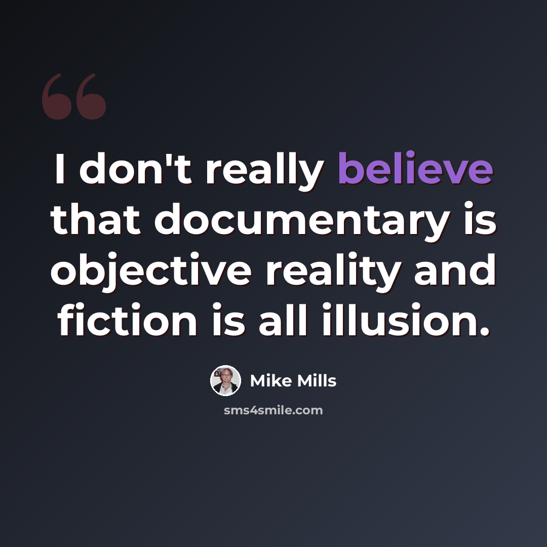 “I don't really believe that documentary is objective reality and fiction is all illusion.” quote by Mike Mills