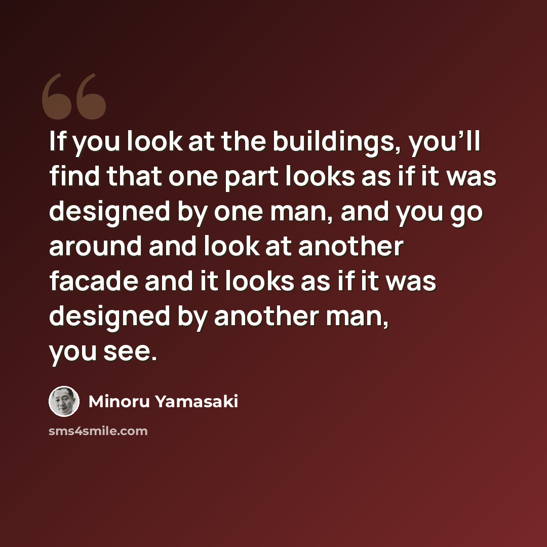 “If you look at the buildings, you'll find that one part looks as if it was designed by one man, and you go around and look at another facade and it looks as if it was designed by another man, you see.” quote by Minoru Yamasaki