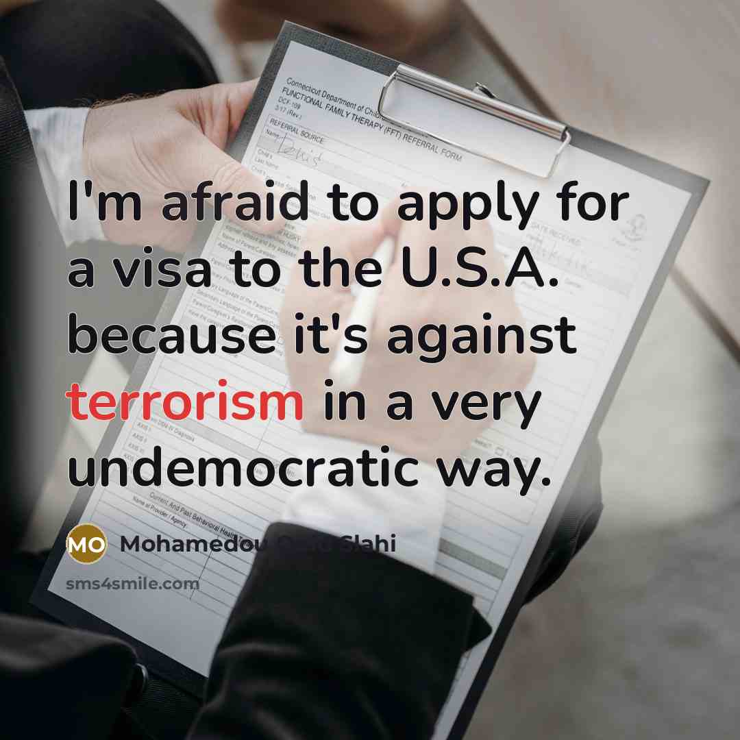 “I'm afraid to apply for a visa to the U.S.A. because it's against terrorism in a very undemocratic way.” quote by Mohamedou Ould Slahi