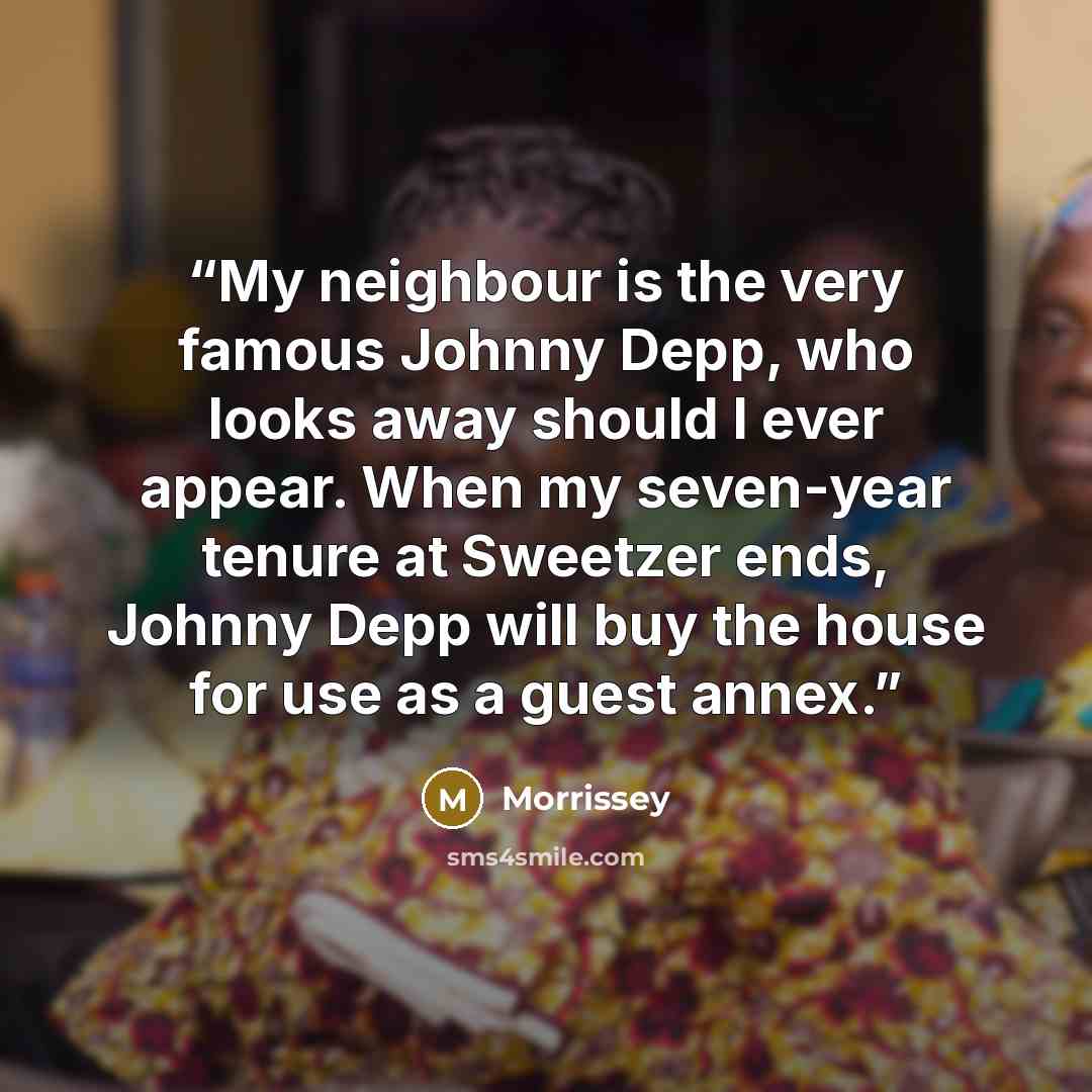 “My neighbour is the very famous Johnny Depp, who looks away should I ever appear. When my seven-year tenure at Sweetzer ends, Johnny Depp will buy the house for use as a guest annex.” quote by Morrissey