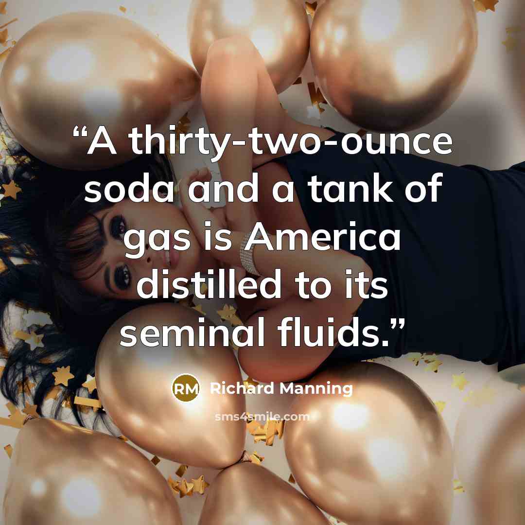 “A thirty-two-ounce soda and a tank of gas is America distilled to its seminal fluids.” quote by Richard Manning