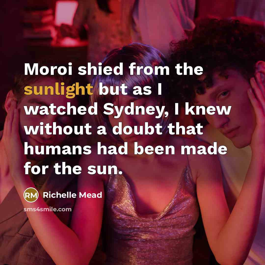“Moroi shied from the sunlight but as I watched Sydney, I knew without a doubt that humans had been made for the sun.” quote by Richelle Mead