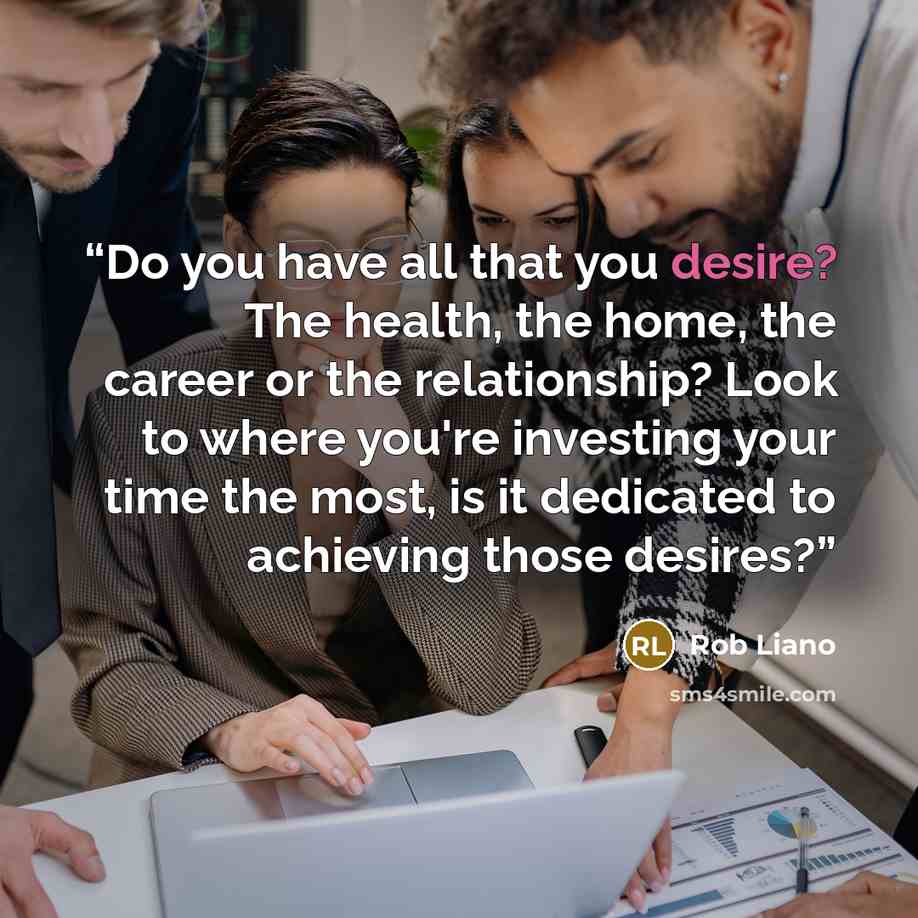 “Do you have all that you desire? The health, the home, the career or the relationship? Look to where you're investing your time the most, is it dedicated to achieving those desires?” quote by Rob Liano