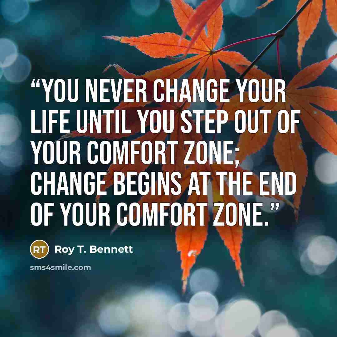 “You never change your life until you step out of your comfort zone; change begins at the end of your comfort zone.” quote by Roy T. Bennett