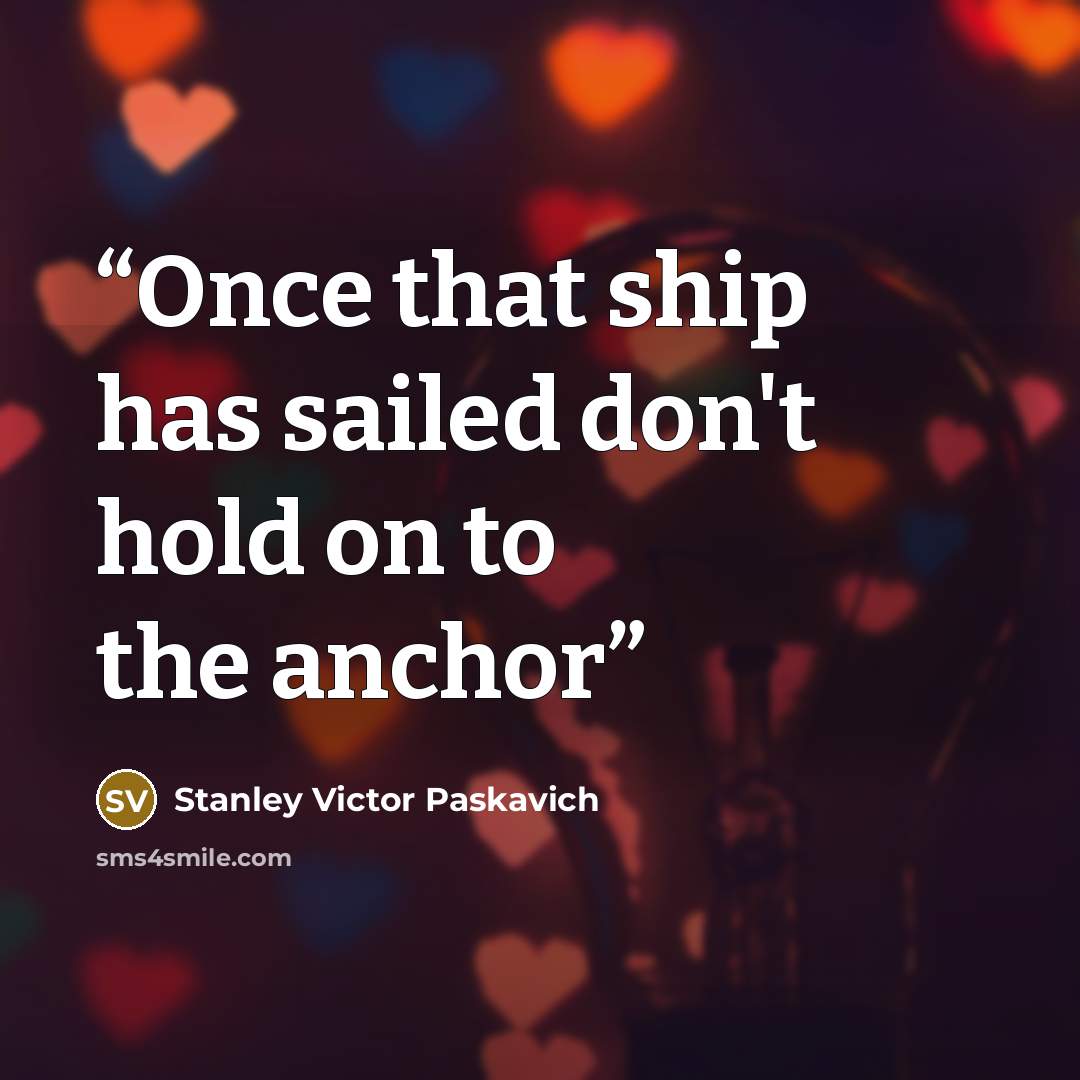 “Once that ship has sailed don't hold on to the anchor” quote by Stanley Victor Paskavich