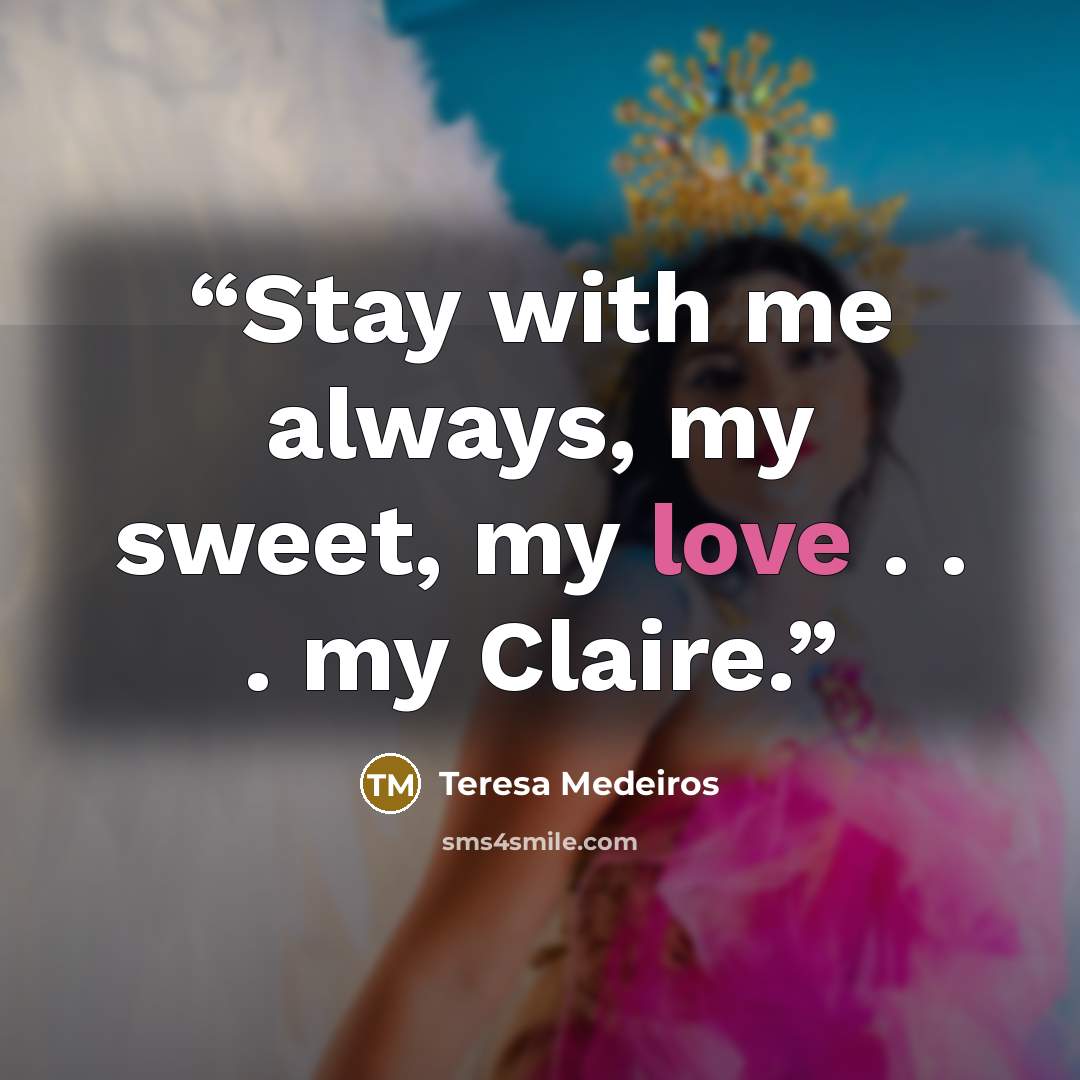 “Stay with me always, my sweet, my love . . . my Claire.” quote by Teresa Medeiros