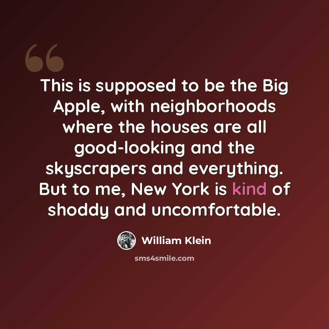 “This is supposed to be the Big Apple, with neighborhoods where the houses are all good-looking and the skyscrapers and everything. But to me, New York is kind of shoddy and uncomfortable.” quote by William Klein