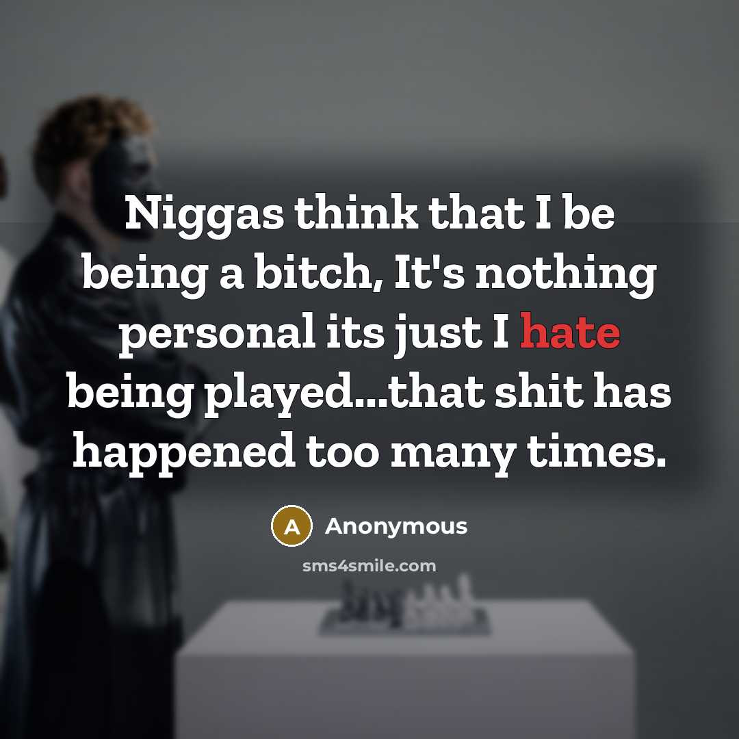 “Niggas think that I be being a bitch, It's nothing personal its just I hate being played...that shit has happened too many times.” quote by Anonymous