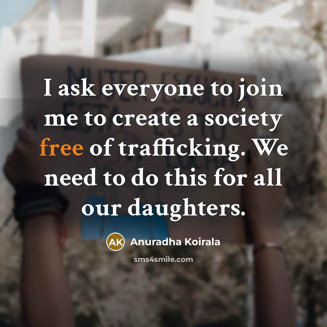 “I ask everyone to join me to create a society free of trafficking. We need to do this for all our daughters.” quote by Anuradha Koirala