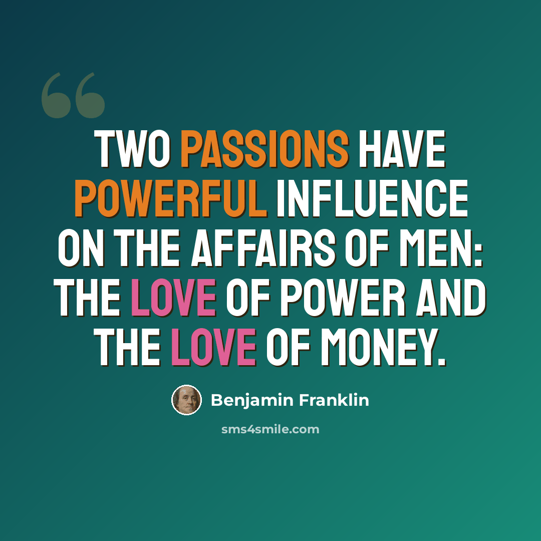 “Two passions have powerful influence on the affairs of men: the love of power and the love of money.” quote by Benjamin Franklin