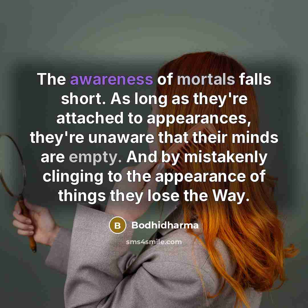 “The awareness of mortals falls short. As long as they're attached to appearances, they're unaware that their minds are empty. And by mistakenly clinging to the appearance of things they lose the Way.” quote by Bodhidharma