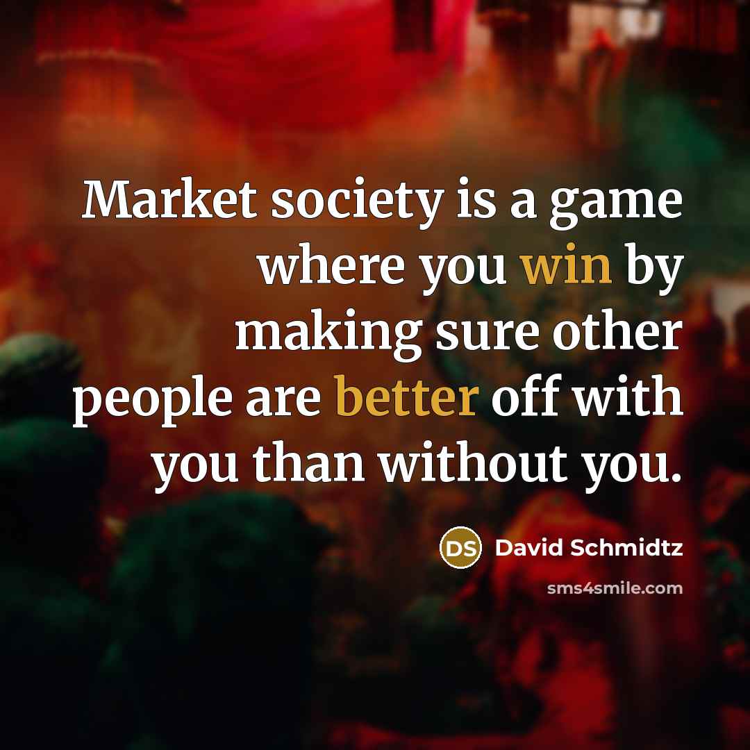 “Market society is a game where you win by making sure other people are better off with you than without you.” quote by David Schmidtz