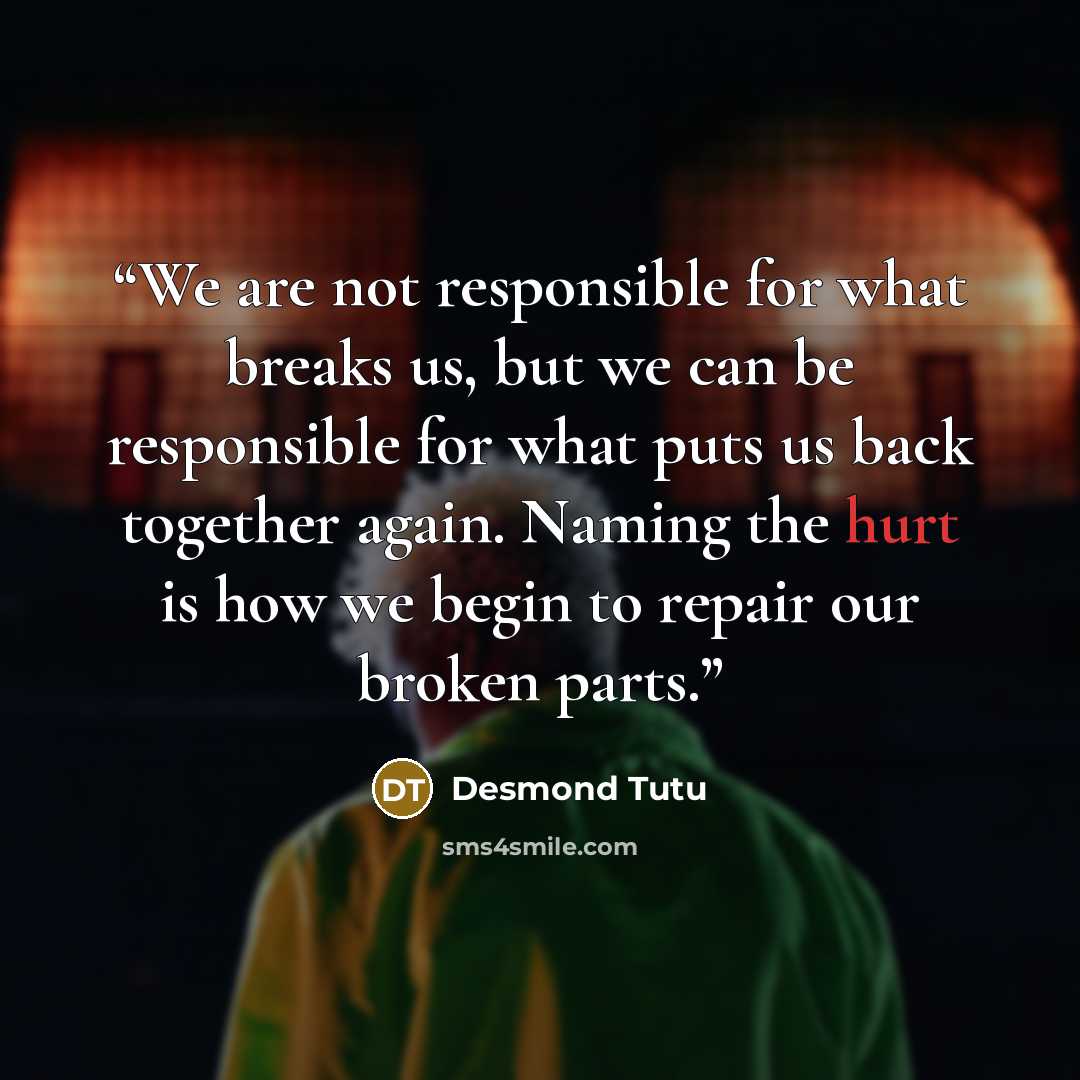 “We are not responsible for what breaks us, but we can be responsible for what puts us back together again. Naming the hurt is how we begin to repair our broken parts.” quote by Desmond Tutu
