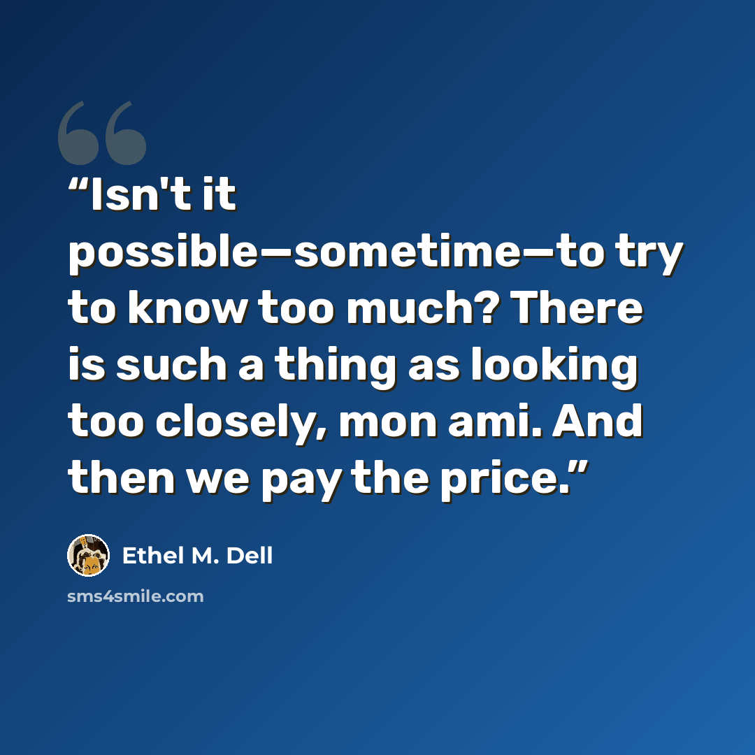 “Isn't it possible—sometime—to try to know too much? There is such a thing as looking too closely, mon ami. And then we pay the price.” quote by Ethel M. Dell