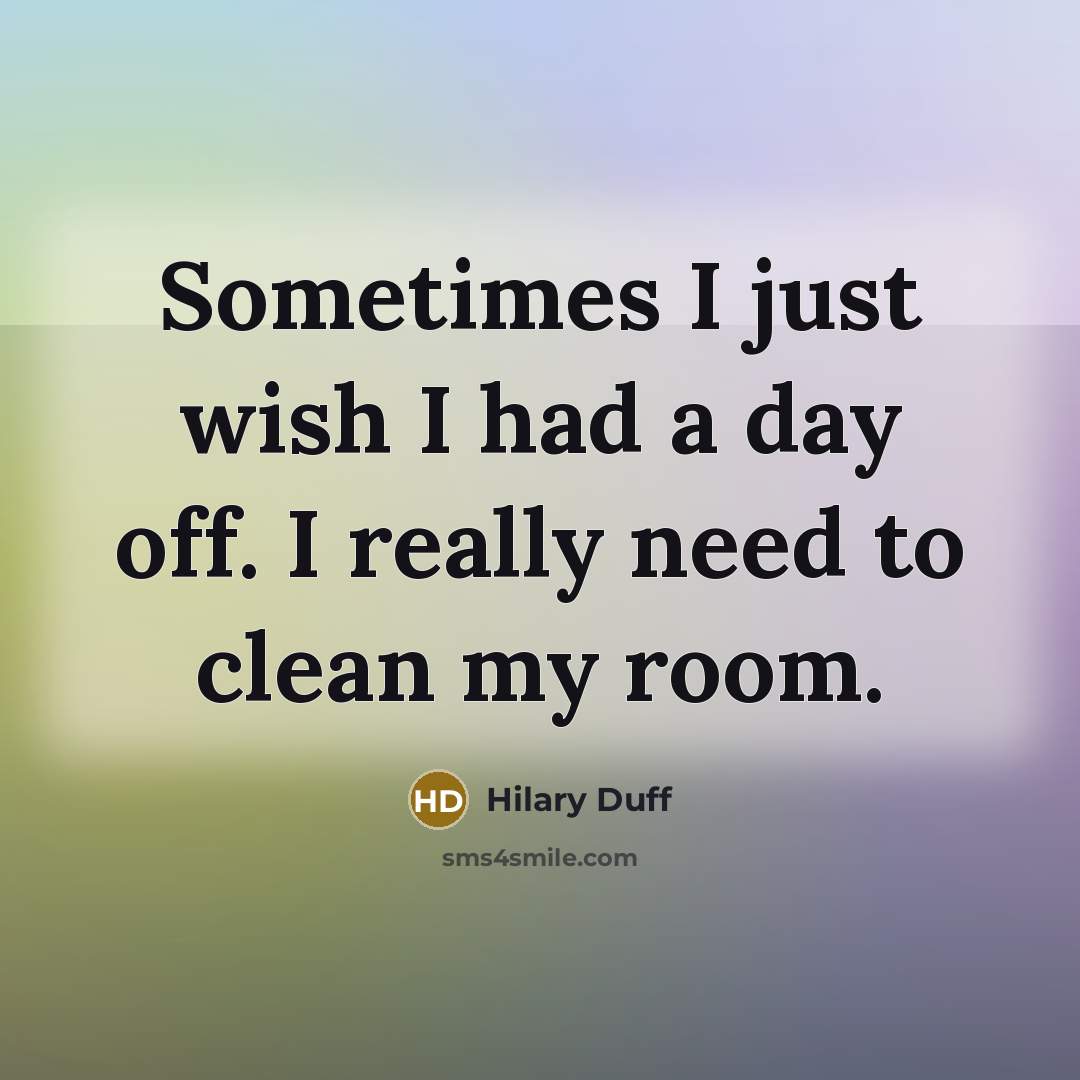 “Sometimes I just wish I had a day off. I really need to clean my room.” quote by Hilary Duff