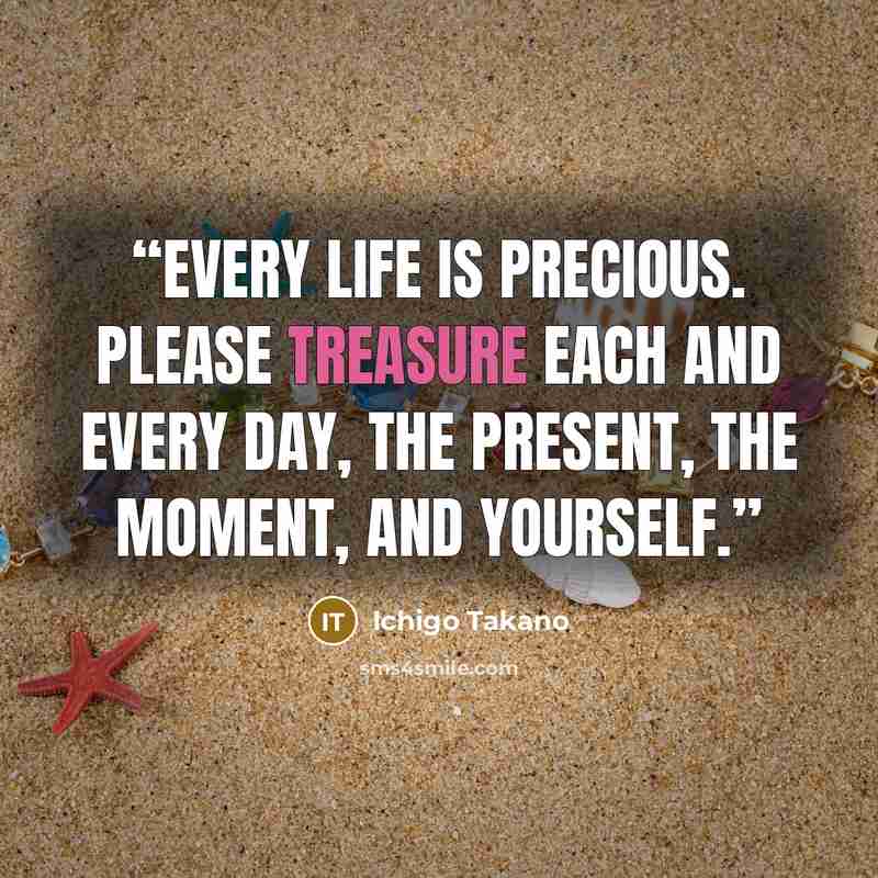 “Every life is precious. Please treasure each and every day, the present, the moment, and yourself.” quote by Ichigo Takano