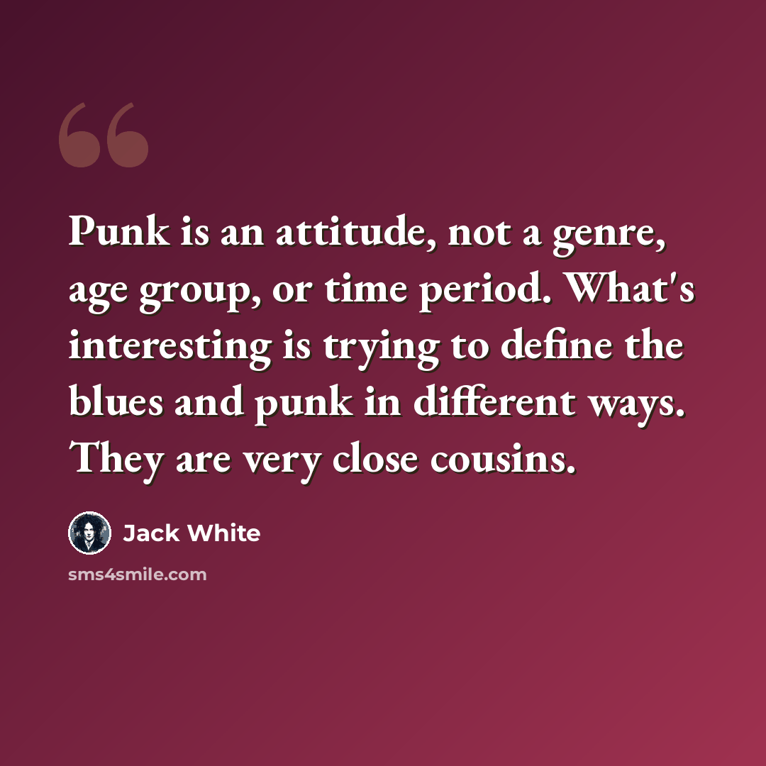 “Punk is an attitude, not a genre, age group, or time period. What's interesting is trying to define the blues and punk in different ways. They are very close cousins.” quote by Jack White