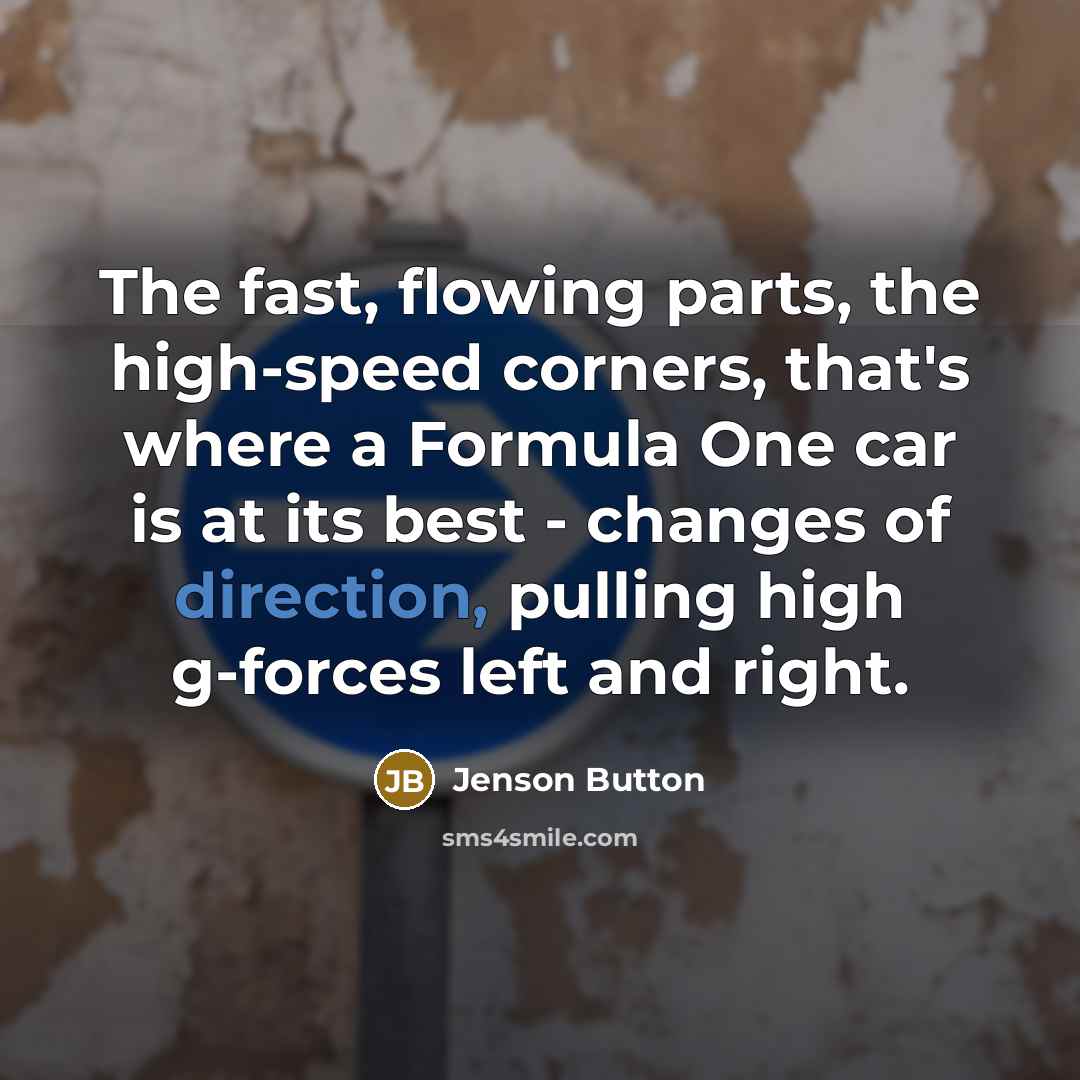 “The fast, flowing parts, the high-speed corners, that's where a Formula One car is at its best - changes of direction, pulling high g-forces left and right.” quote by Jenson Button
