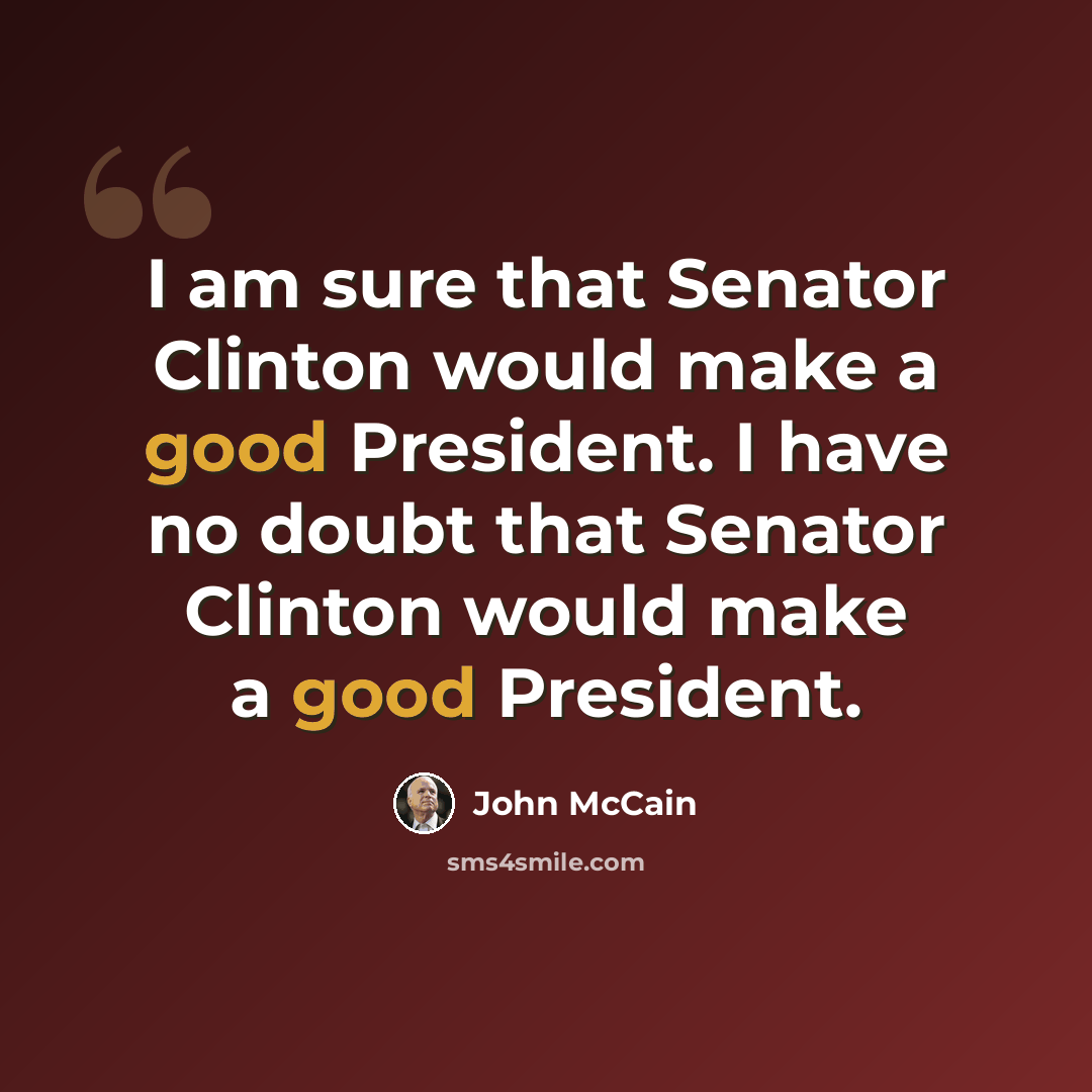 “I am sure that Senator Clinton would make a good President. I have no doubt that Senator Clinton would make a good President.” quote by John McCain