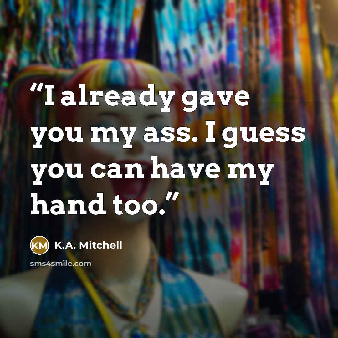 “I already gave you my ass. I guess you can have my hand too.” quote by K.A. Mitchell