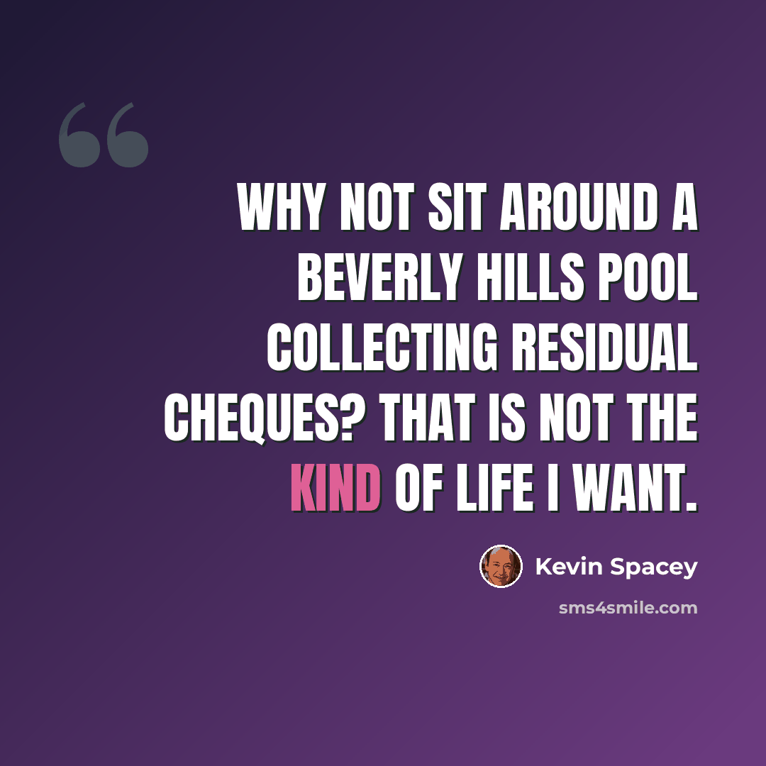 “Why not sit around a Beverly Hills pool collecting residual cheques? That is not the kind of life I want.” quote by Kevin Spacey