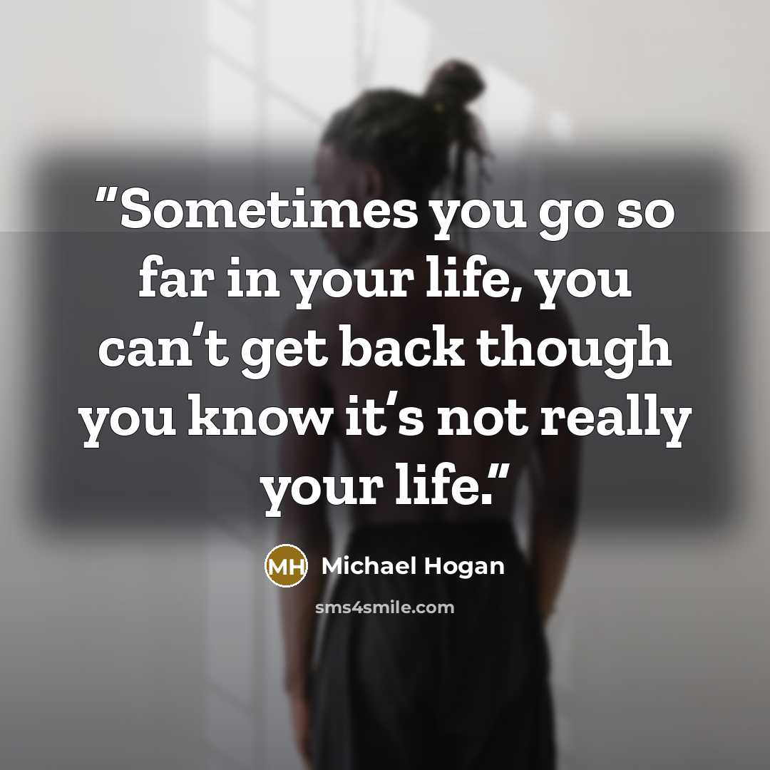 “Sometimes you go so far in your life, you can’t get back though you know it’s not really your life.” quote by Michael Hogan