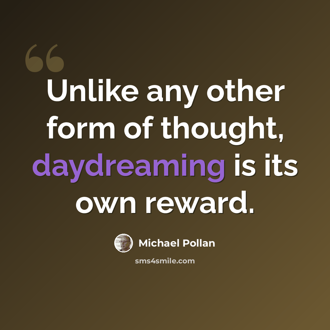 “Unlike any other form of thought, daydreaming is its own reward.” quote by Michael Pollan