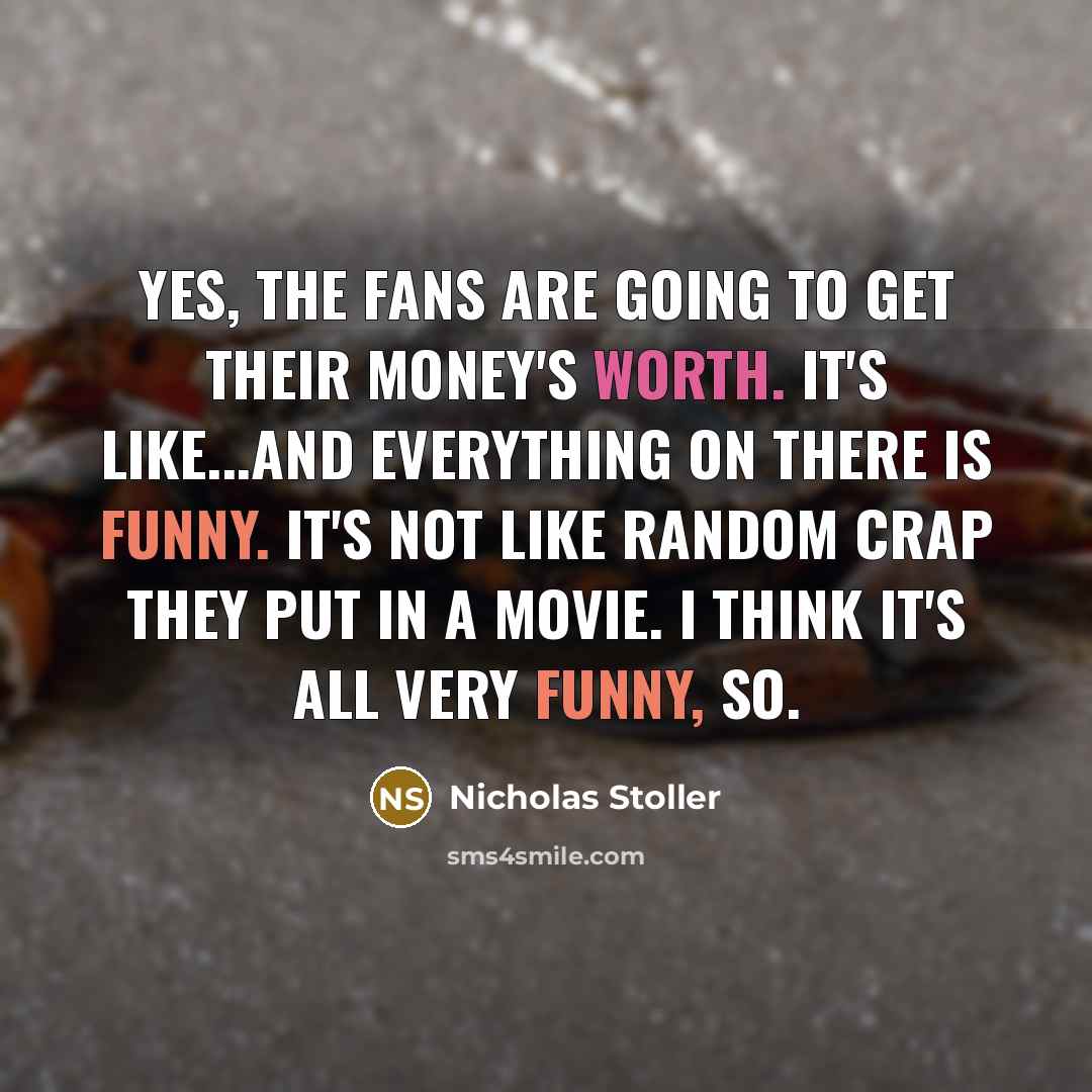 “Yes, the fans are going to get their money's worth. It's like...and everything on there is funny. It's not like random crap they put in a movie. I think it's all very funny, so.” quote by Nicholas Stoller
