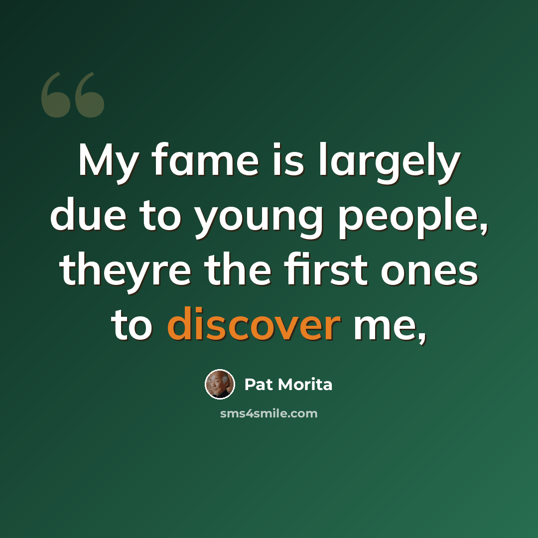 “My fame is largely due to young people, theyre the first ones to discover me,” quote by Pat Morita