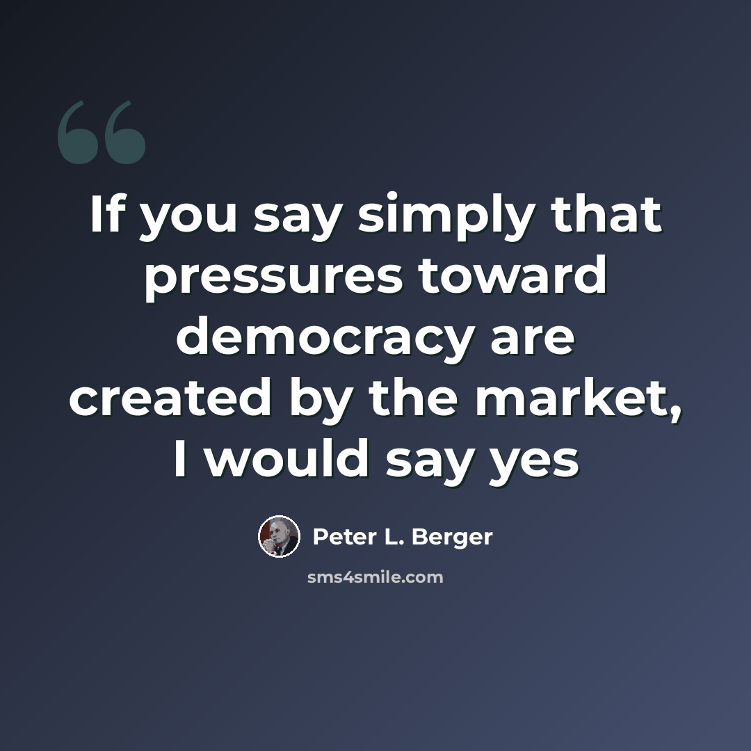 “If you say simply that pressures toward democracy are created by the market, I would say yes” quote by Peter L. Berger