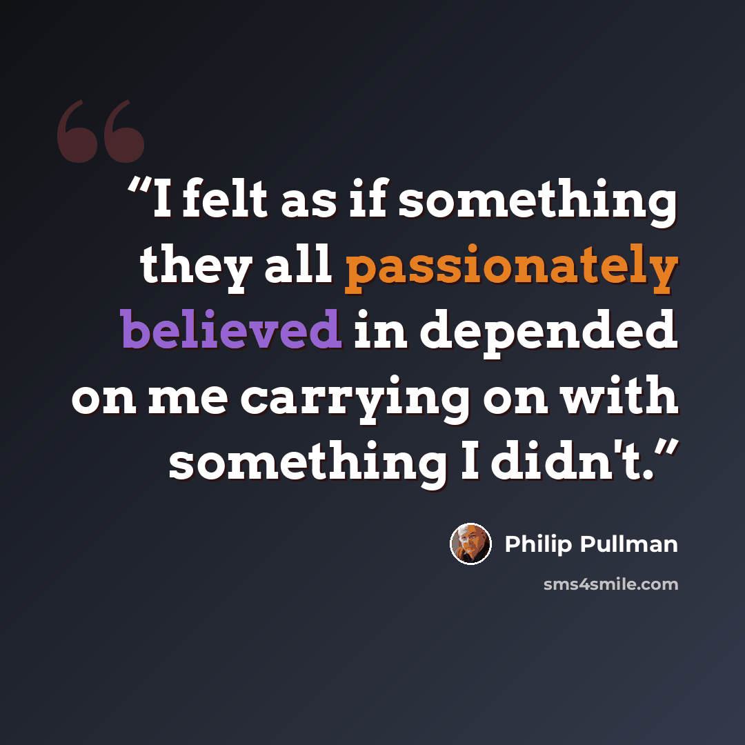 “I felt as if something they all passionately believed in depended on me carrying on with something I didn't.” quote by Philip Pullman
