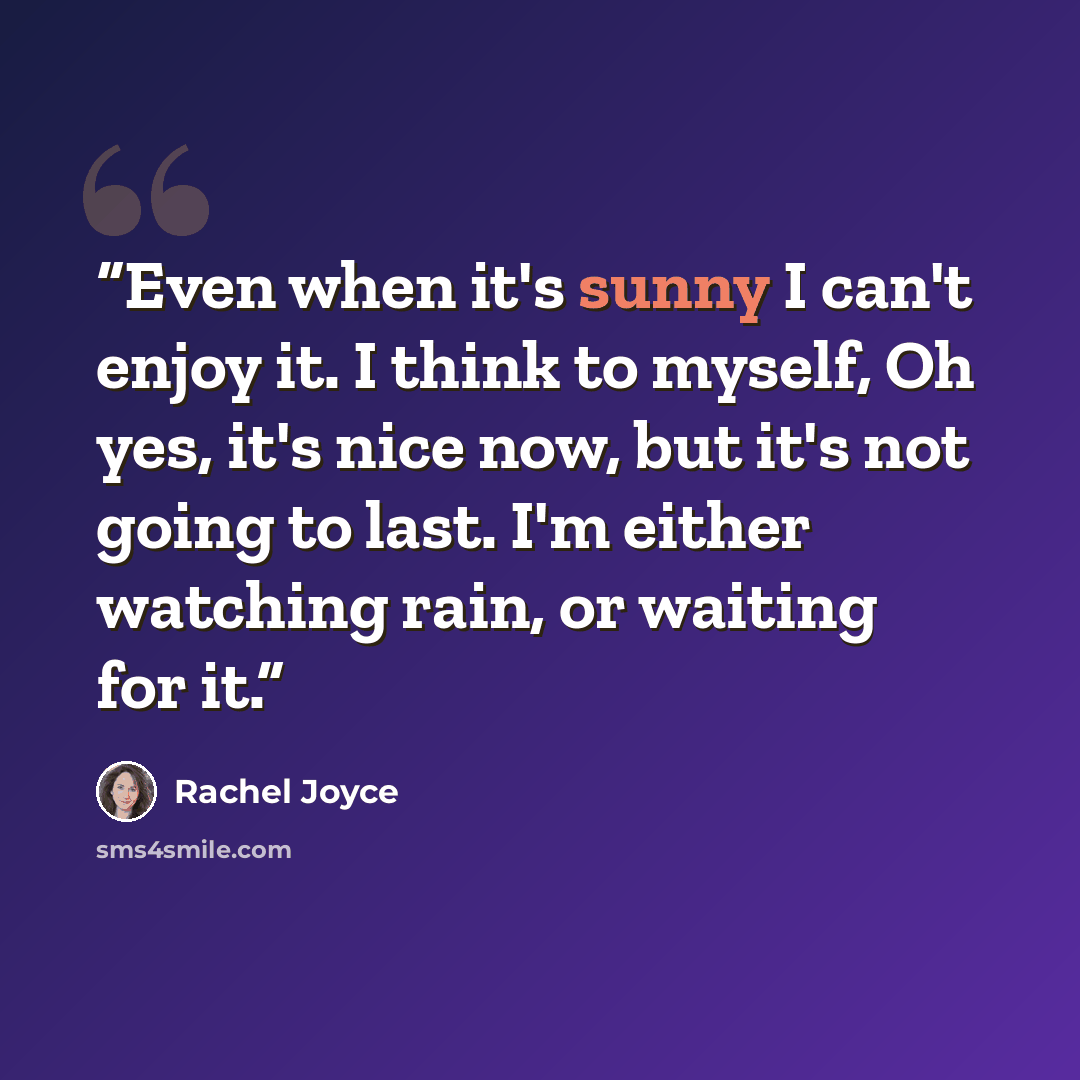 “Even when it's sunny I can't enjoy it. I think to myself, Oh yes, it's nice now, but it's not going to last. I'm either watching rain, or waiting for it.” quote by Rachel Joyce