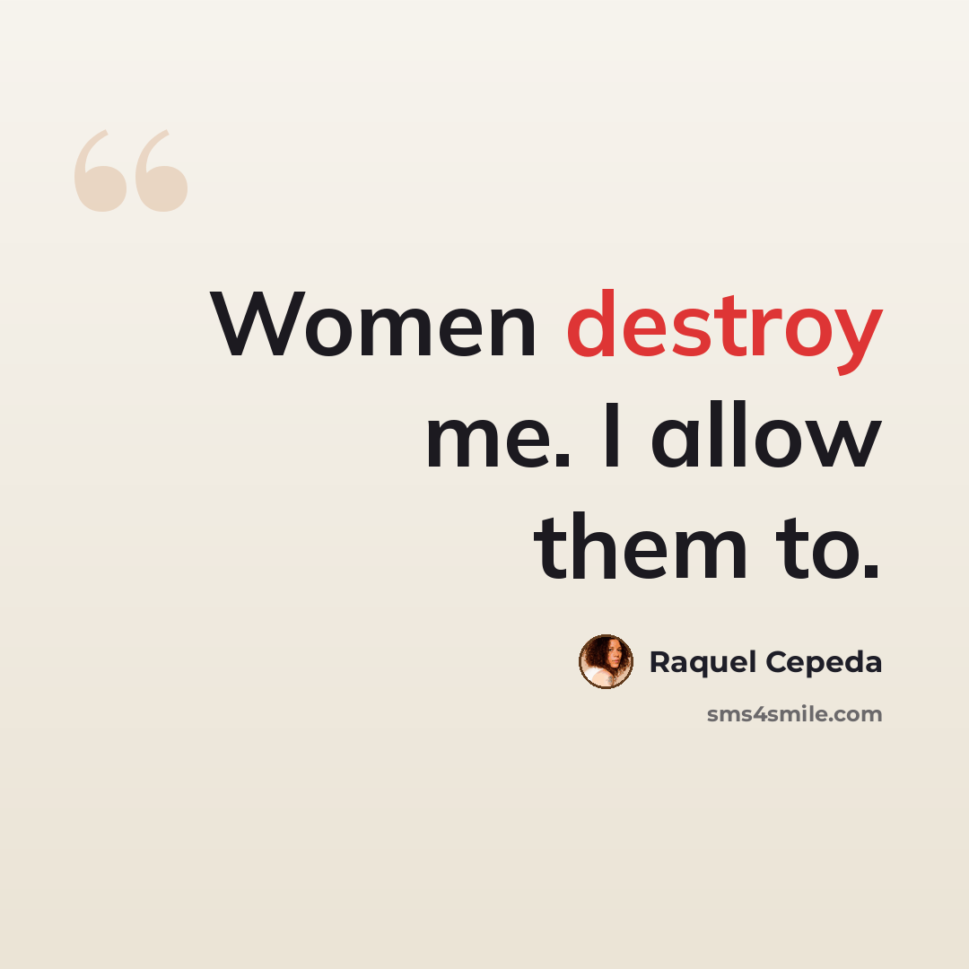 “Women destroy me. I allow them to.” quote by Raquel Cepeda