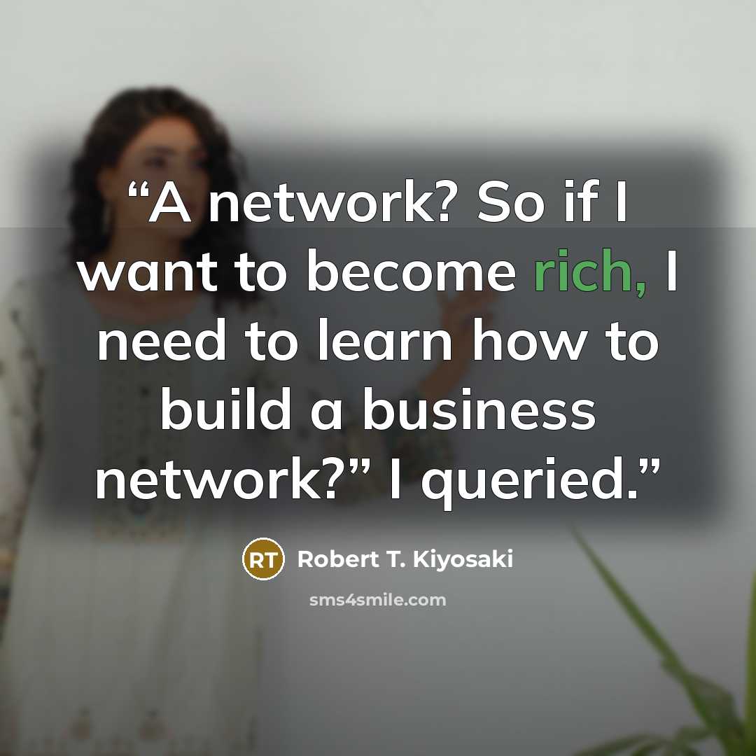 “A network? So if I want to become rich, I need to learn how to build a business network?” I queried.” quote by Robert T. Kiyosaki