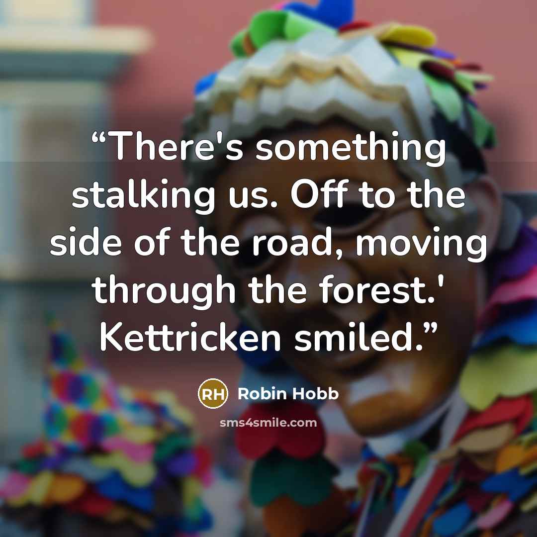 “There's something stalking us. Off to the side of the road, moving through the forest.' Kettricken smiled.” quote by Robin Hobb