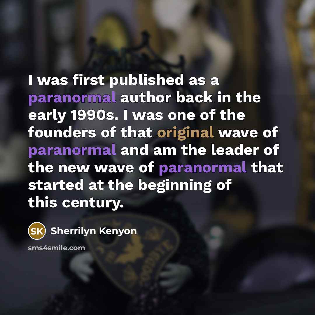 “I was first published as a paranormal author back in the early 1990s. I was one of the founders of that original wave of paranormal and am the leader of the new wave of paranormal that started at the beginning of this century.” quote by Sherrilyn Kenyon