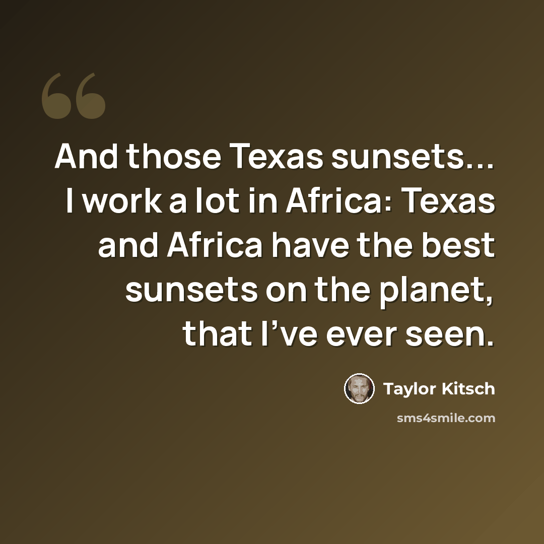 “And those Texas sunsets... I work a lot in Africa: Texas and Africa have the best sunsets on the planet, that I've ever seen.” quote by Taylor Kitsch