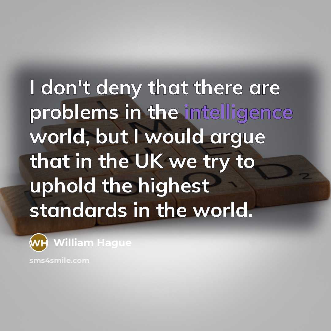 “I don't deny that there are problems in the intelligence world, but I would argue that in the UK we try to uphold the highest standards in the world.” quote by William Hague