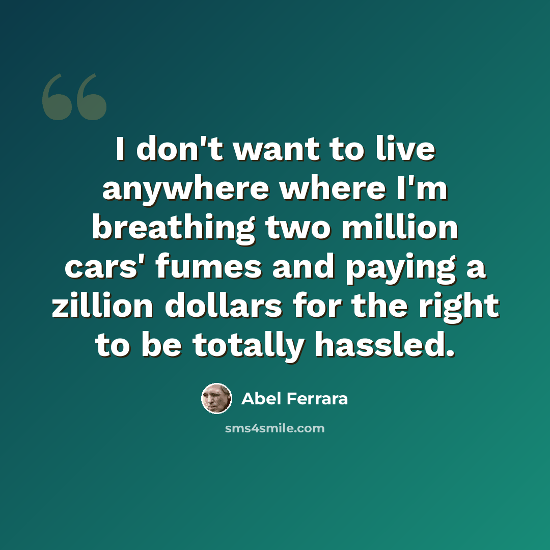 “I don't want to live anywhere where I'm breathing two million cars' fumes and paying a zillion dollars for the right to be totally hassled.” quote by Abel Ferrara