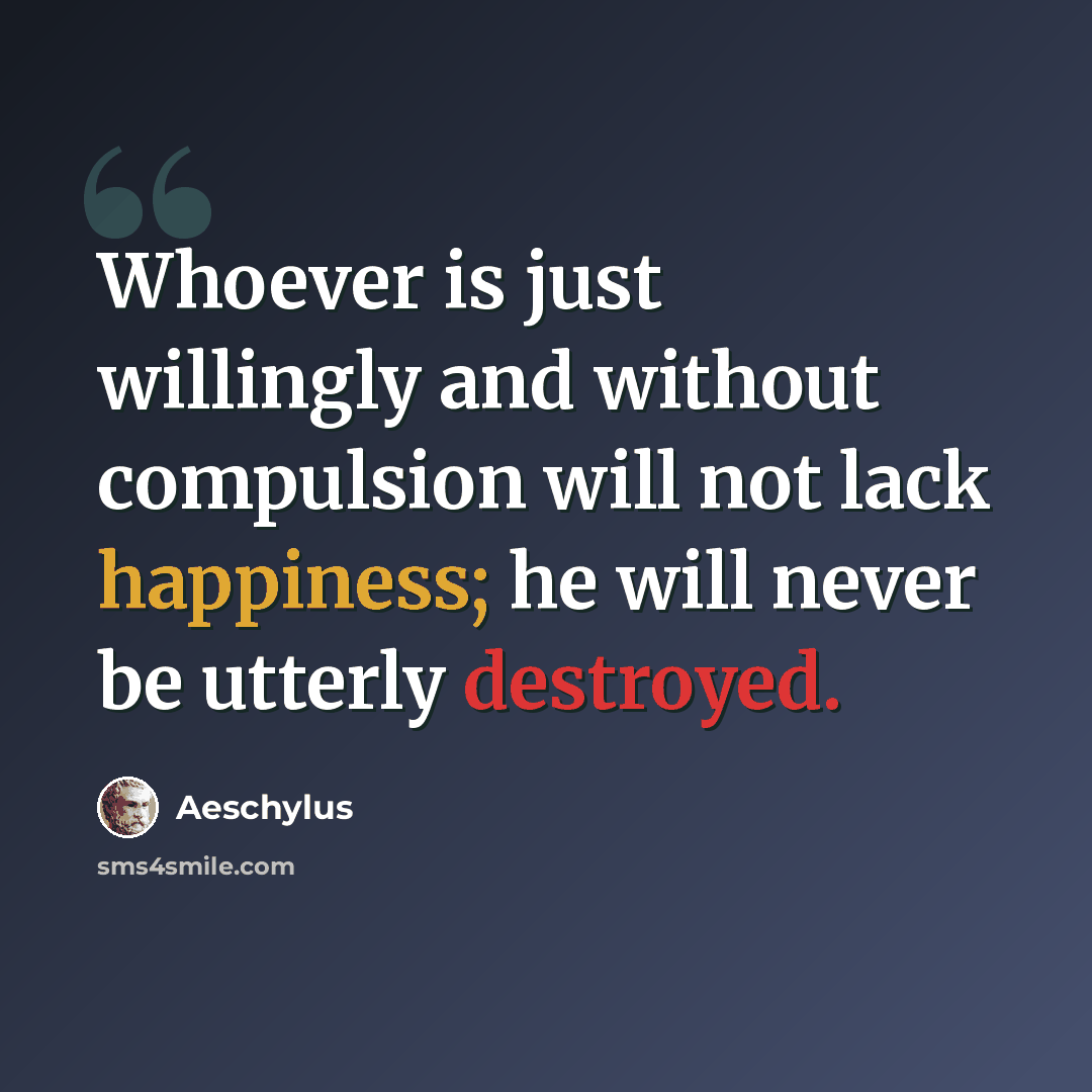 “Whoever is just willingly and without compulsion will not lack happiness; he will never be utterly destroyed.” quote by Aeschylus