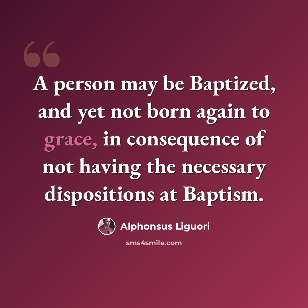 “A person may be Baptized, and yet not born again to grace, in consequence of not having the necessary dispositions at Baptism.” quote by Alphonsus Liguori