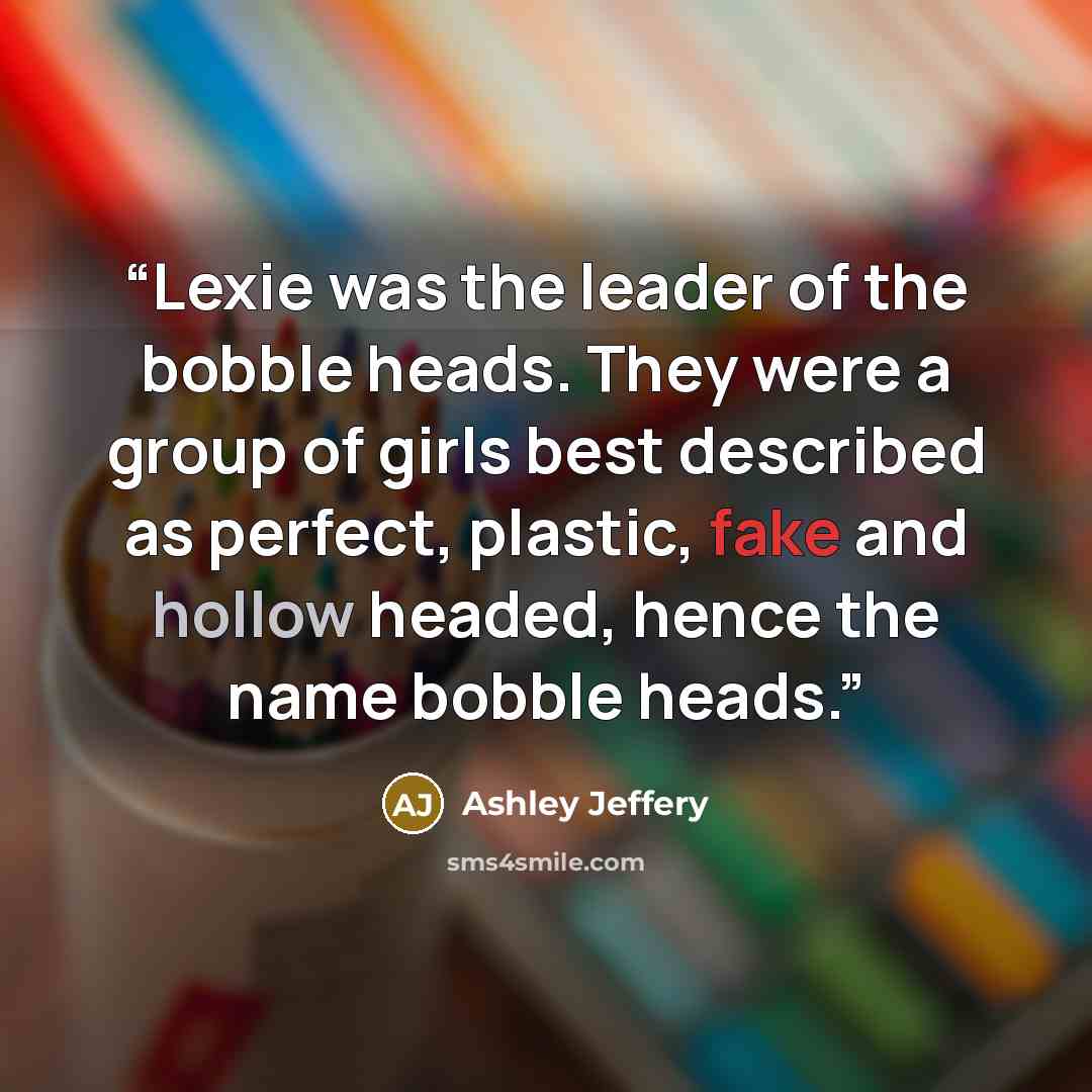 “Lexie was the leader of the bobble heads. They were a group of girls best described as perfect, plastic, fake and hollow headed, hence the name bobble heads.” quote by Ashley Jeffery